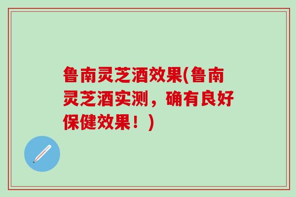 鲁南灵芝酒效果(鲁南灵芝酒实测,确有良好保健效果!)-第1张图片-灵芝之家 鲁南灵芝酒效果(鲁南灵芝酒实测,确有良好保健效果!)-第1张图片-灵芝之家