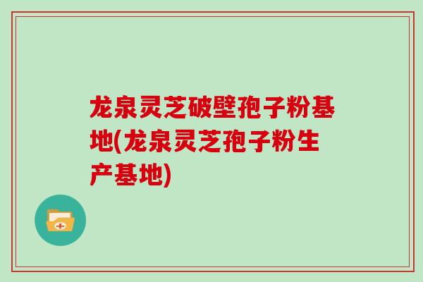 龙泉灵芝破壁孢子粉基地(龙泉灵芝孢子粉生产基地)-第1张图片-灵芝之家 龙泉灵芝破壁孢子粉基地(龙泉灵芝孢子粉生产基地)-第1张图片-灵芝之家