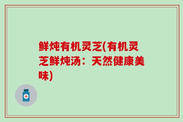 鲜炖有机灵芝(有机灵芝鲜炖汤:天然健康美味)-第1张图片-灵芝之家 鲜炖有机灵芝(有机灵芝鲜炖汤:天然健康美味)-第1张图片-灵芝之家