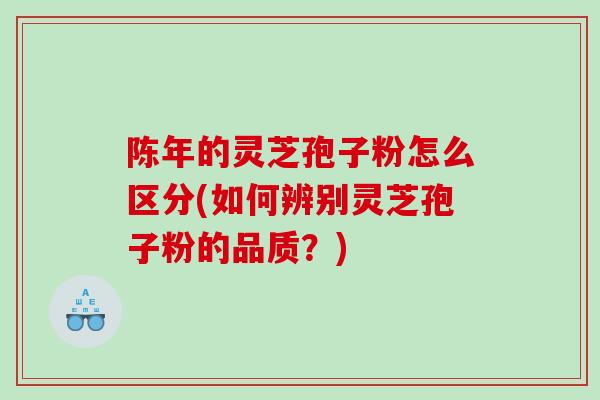 陈年的灵芝孢子粉怎么区分(如何辨别灵芝孢子粉的品质?)-第1张图片-灵芝之家 陈年的灵芝孢子粉怎么区分(如何辨别灵芝孢子粉的品质?)-第1张图片-灵芝之家