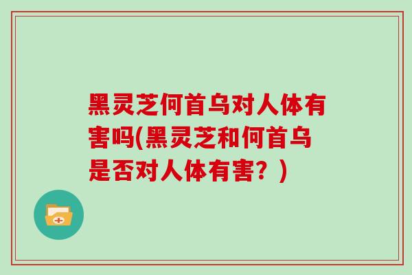 黑灵芝何首乌对人体有害吗(黑灵芝和何首乌是否对人体有害?)-第1张图片-灵芝之家 黑灵芝何首乌对人体有害吗(黑灵芝和何首乌是否对人体有害?)-第1张图片-灵芝之家