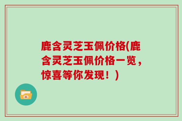 鹿含灵芝玉佩价格(鹿含灵芝玉佩价格一览，惊喜等你发现！)-第1张图片-灵芝之家