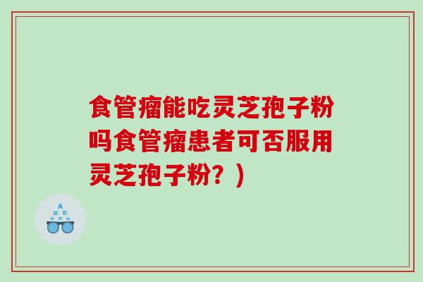 食管瘤能吃灵芝孢子粉吗食管瘤患者可否服用灵芝孢子粉?)-第1张图片-灵芝之家 食管瘤能吃灵芝孢子粉吗食管瘤患者可否服用灵芝孢子粉?)-第1张图片-灵芝之家