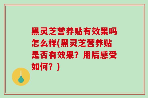 黑灵芝营养贴有效果吗怎么样(黑灵芝营养贴是否有效果?用后感受如何?)-第1张图片-灵芝之家 黑灵芝营养贴有效果吗怎么样(黑灵芝营养贴是否有效果?用后感受如何?)-第1张图片-灵芝之家