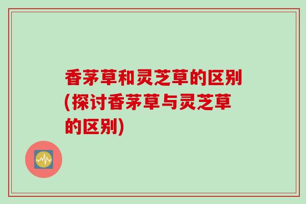 香茅草和灵芝草的区别(探讨香茅草与灵芝草的区别)-第1张图片-灵芝之家