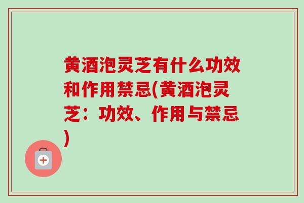 黄酒泡灵芝有什么功效和作用禁忌(黄酒泡灵芝:功效、作用与禁忌)-第1张图片-灵芝之家 黄酒泡灵芝有什么功效和作用禁忌(黄酒泡灵芝:功效、作用与禁忌)-第1张图片-灵芝之家