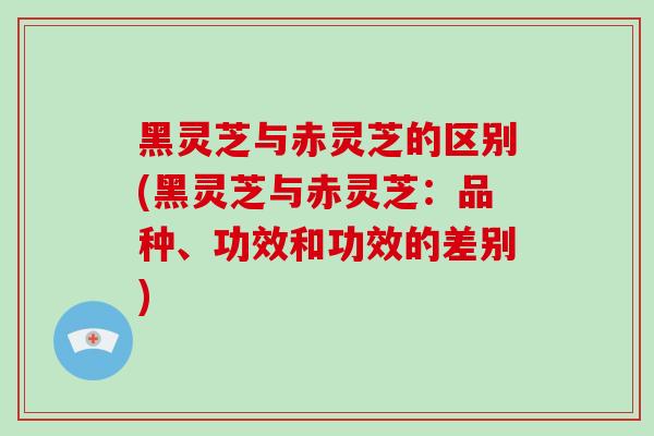 黑灵芝与赤灵芝的区别(黑灵芝与赤灵芝:品种、功效和功效的差别)-第1张图片-灵芝之家 黑灵芝与赤灵芝的区别(黑灵芝与赤灵芝:品种、功效和功效的差别)-第1张图片-灵芝之家