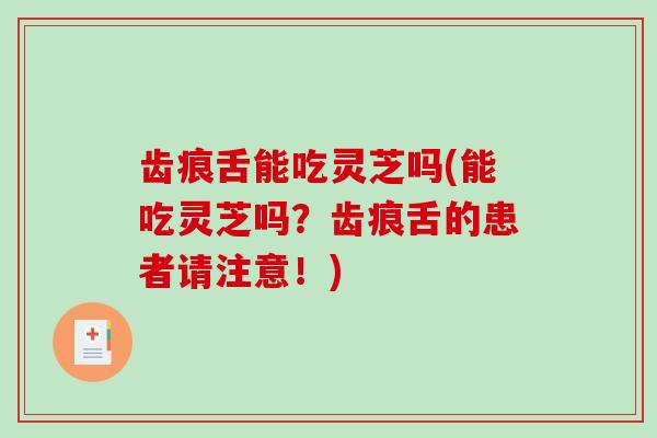 齿痕舌能吃灵芝吗(能吃灵芝吗?齿痕舌的患者请注意!)-第1张图片-灵芝之家 齿痕舌能吃灵芝吗(能吃灵芝吗?齿痕舌的患者请注意!)-第1张图片-灵芝之家