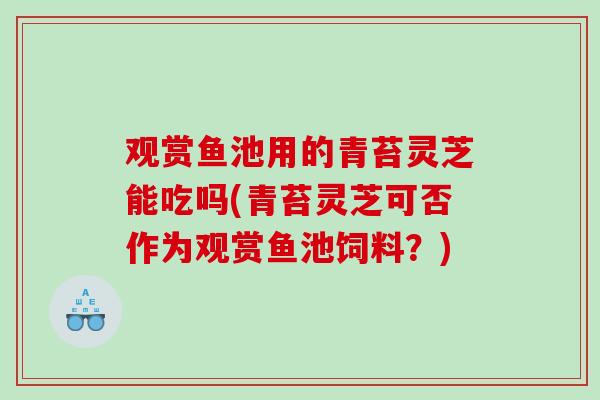 观赏鱼池用的青苔灵芝能吃吗(青苔灵芝可否作为观赏鱼池饲料?)-第1张图片-灵芝之家 观赏鱼池用的青苔灵芝能吃吗(青苔灵芝可否作为观赏鱼池饲料?)-第1张图片-灵芝之家