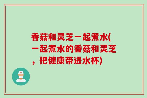 香菇和灵芝一起煮水(一起煮水的香菇和灵芝,把健康带进水杯)-第1张图片-灵芝之家 香菇和灵芝一起煮水(一起煮水的香菇和灵芝,把健康带进水杯)-第1张图片-灵芝之家