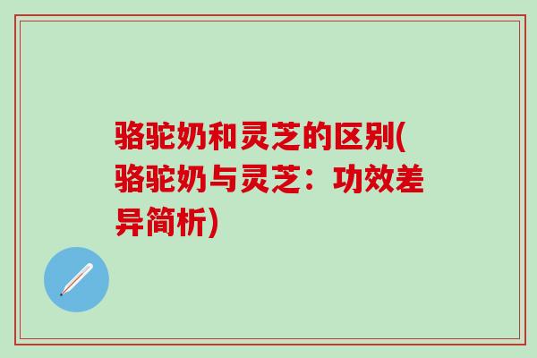 骆驼奶和灵芝的区别(骆驼奶与灵芝:功效差异简析)-第1张图片-灵芝之家 骆驼奶和灵芝的区别(骆驼奶与灵芝:功效差异简析)-第1张图片-灵芝之家