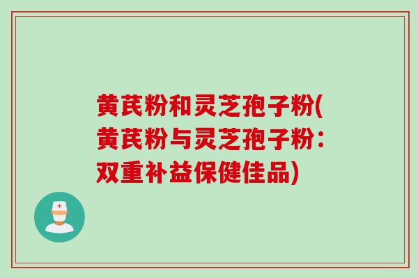 黄芪粉和灵芝孢子粉(黄芪粉与灵芝孢子粉:双重补益保健佳品)-第1张图片-灵芝之家 黄芪粉和灵芝孢子粉(黄芪粉与灵芝孢子粉:双重补益保健佳品)-第1张图片-灵芝之家