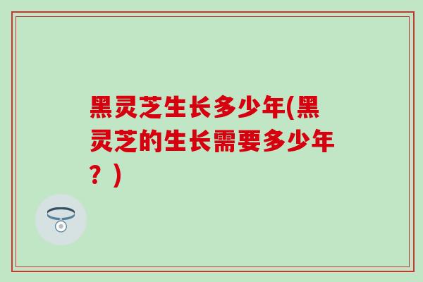 黑灵芝生长多少年(黑灵芝的生长需要多少年?)-第1张图片-灵芝之家 黑灵芝生长多少年(黑灵芝的生长需要多少年?)-第1张图片-灵芝之家