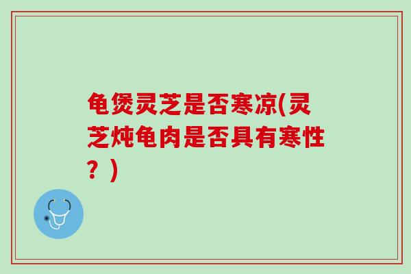 龟煲灵芝是否寒凉(灵芝炖龟肉是否具有寒性?)-第1张图片-灵芝之家 龟煲灵芝是否寒凉(灵芝炖龟肉是否具有寒性?)-第1张图片-灵芝之家