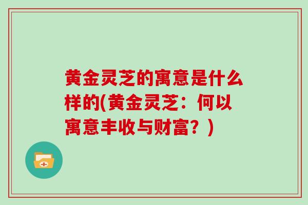 黄金灵芝的寓意是什么样的(黄金灵芝:何以寓意丰收与财富?)-第1张图片-灵芝之家 黄金灵芝的寓意是什么样的(黄金灵芝:何以寓意丰收与财富?)-第1张图片-灵芝之家