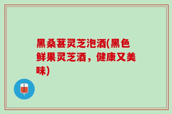 黑桑葚灵芝泡酒(黑色鲜果灵芝酒,健康又美味)-第1张图片-灵芝之家 黑桑葚灵芝泡酒(黑色鲜果灵芝酒,健康又美味)-第1张图片-灵芝之家