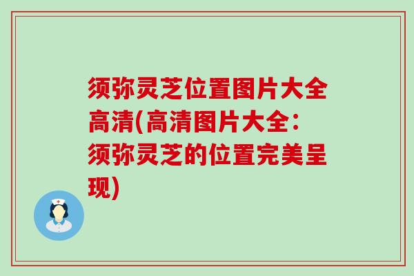 须弥灵芝位置图片大全高清(高清图片大全:须弥灵芝的位置完美呈现)-第1张图片-灵芝之家 须弥灵芝位置图片大全高清(高清图片大全:须弥灵芝的位置完美呈现)-第1张图片-灵芝之家