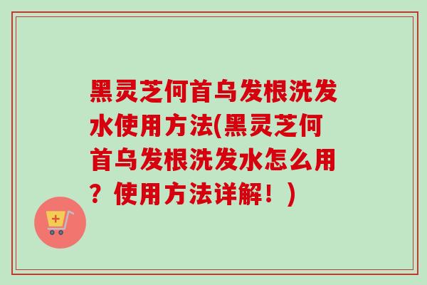 黑灵芝何首乌发根洗发水使用方法(黑灵芝何首乌发根洗发水怎么用?使用方法详解!)-第1张图片-灵芝之家 黑灵芝何首乌发根洗发水使用方法(黑灵芝何首乌发根洗发水怎么用?使用方法详解!)-第1张图片-灵芝之家