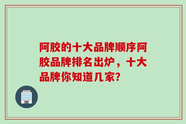 阿胶的十大品牌顺序阿胶品牌排名出炉,十大品牌你知道几家?-第1张图片-灵芝之家 阿胶的十大品牌顺序阿胶品牌排名出炉,十大品牌你知道几家?-第1张图片-灵芝之家