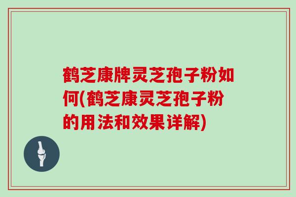 鹤芝康牌灵芝孢子粉如何(鹤芝康灵芝孢子粉的用法和效果详解)-第1张图片-灵芝之家 鹤芝康牌灵芝孢子粉如何(鹤芝康灵芝孢子粉的用法和效果详解)-第1张图片-灵芝之家