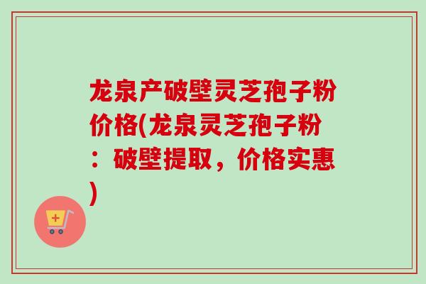 龙泉产破壁灵芝孢子粉价格(龙泉灵芝孢子粉：破壁提取，价格实惠)-第1张图片-灵芝之家