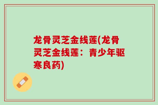 龙骨灵芝金线莲(龙骨灵芝金线莲:青少年驱寒良药)-第1张图片-灵芝之家 龙骨灵芝金线莲(龙骨灵芝金线莲:青少年驱寒良药)-第1张图片-灵芝之家