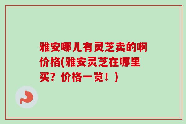 雅安哪儿有灵芝卖的啊价格(雅安灵芝在哪里买?价格一览!)-第1张图片-灵芝之家 雅安哪儿有灵芝卖的啊价格(雅安灵芝在哪里买?价格一览!)-第1张图片-灵芝之家