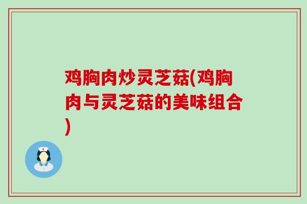 鸡胸肉炒灵芝菇(鸡胸肉与灵芝菇的美味组合)-第1张图片-灵芝之家 鸡胸肉炒灵芝菇(鸡胸肉与灵芝菇的美味组合)-第1张图片-灵芝之家