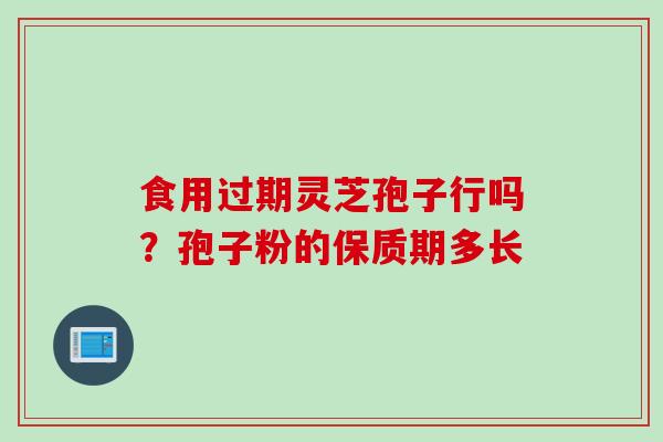 食用过期灵芝孢子行吗?孢子粉的保质期多长-第1张图片-灵芝之家 食用过期灵芝孢子行吗?孢子粉的保质期多长-第1张图片-灵芝之家