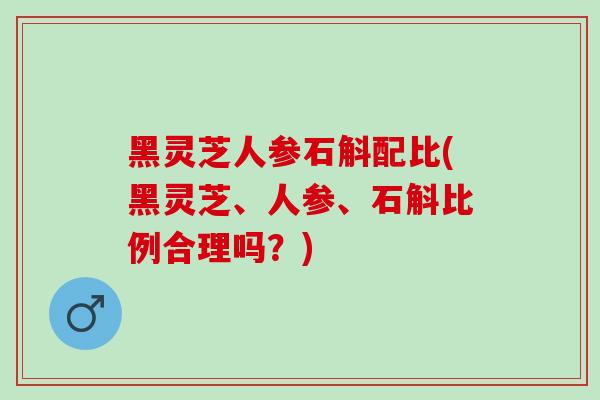 黑灵芝人参石斛配比(黑灵芝、人参、石斛比例合理吗?)-第1张图片-灵芝之家 黑灵芝人参石斛配比(黑灵芝、人参、石斛比例合理吗?)-第1张图片-灵芝之家
