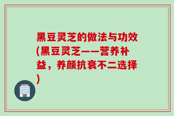黑豆灵芝的做法与功效(黑豆灵芝——营养补益,养颜抗衰不二选择)-第1张图片-灵芝之家 黑豆灵芝的做法与功效(黑豆灵芝——营养补益,养颜抗衰不二选择)-第1张图片-灵芝之家