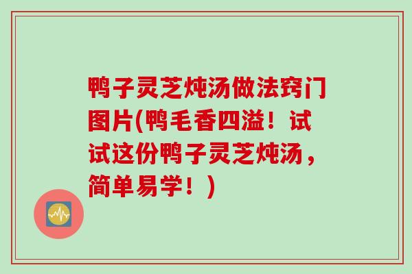 鸭子灵芝炖汤做法窍门图片(鸭毛香四溢!试试这份鸭子灵芝炖汤,简单易学!)-第1张图片-灵芝之家 鸭子灵芝炖汤做法窍门图片(鸭毛香四溢!试试这份鸭子灵芝炖汤,简单易学!)-第1张图片-灵芝之家