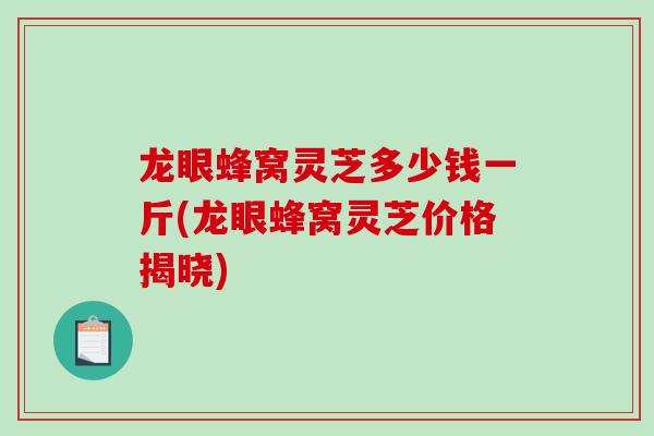 龙眼蜂窝灵芝多少钱一斤(龙眼蜂窝灵芝价格揭晓)-第1张图片-灵芝之家 龙眼蜂窝灵芝多少钱一斤(龙眼蜂窝灵芝价格揭晓)-第1张图片-灵芝之家