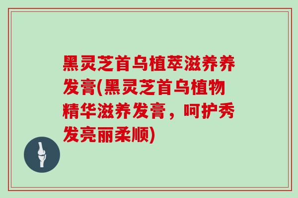 黑灵芝首乌植萃滋养养发膏(黑灵芝首乌植物精华滋养发膏,呵护秀发亮丽柔顺)-第1张图片-灵芝之家 黑灵芝首乌植萃滋养养发膏(黑灵芝首乌植物精华滋养发膏,呵护秀发亮丽柔顺)-第1张图片-灵芝之家