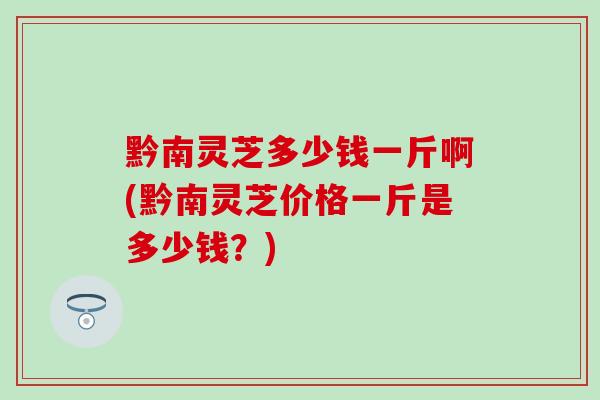 黔南灵芝多少钱一斤啊(黔南灵芝价格一斤是多少钱?)-第1张图片-灵芝之家 黔南灵芝多少钱一斤啊(黔南灵芝价格一斤是多少钱?)-第1张图片-灵芝之家