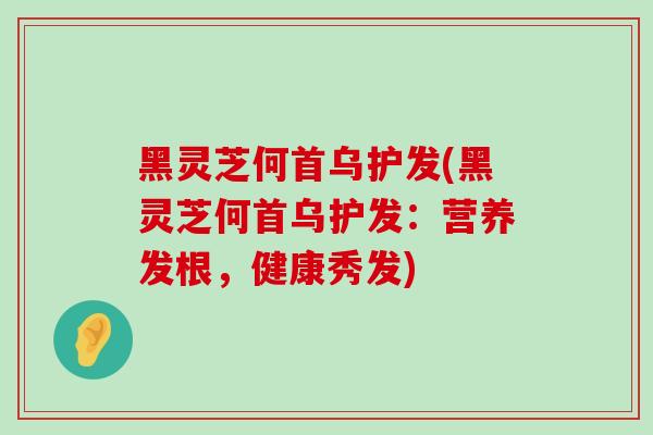 黑灵芝何首乌护发(黑灵芝何首乌护发:营养发根,健康秀发)-第1张图片-灵芝之家 黑灵芝何首乌护发(黑灵芝何首乌护发:营养发根,健康秀发)-第1张图片-灵芝之家
