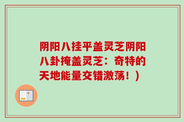 阴阳八挂平盖灵芝阴阳八卦掩盖灵芝:奇特的天地能量交错激荡!)-第1张图片-灵芝之家 阴阳八挂平盖灵芝阴阳八卦掩盖灵芝:奇特的天地能量交错激荡!)-第1张图片-灵芝之家