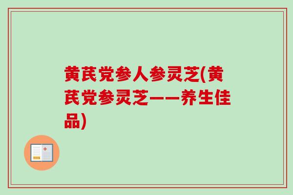 黄芪党参人参灵芝(黄芪党参灵芝——养生佳品)-第1张图片-灵芝之家 黄芪党参人参灵芝(黄芪党参灵芝——养生佳品)-第1张图片-灵芝之家