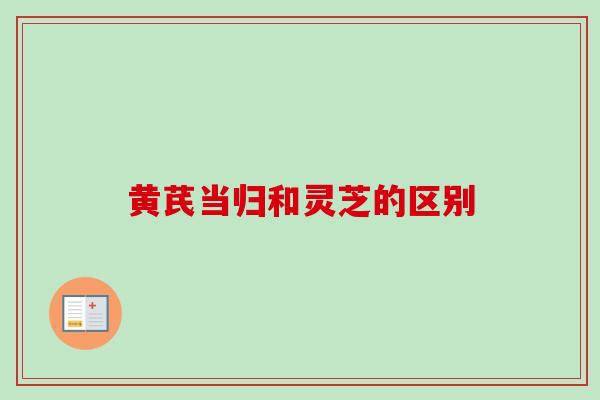 黄芪当归和灵芝的区别-第1张图片-灵芝之家 黄芪当归和灵芝的区别-第1张图片-灵芝之家