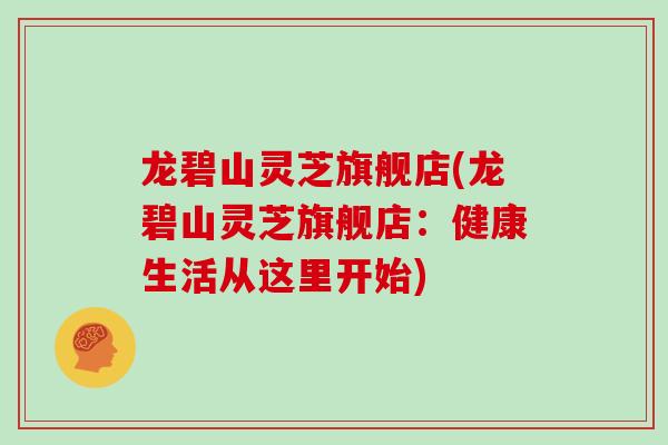 龙碧山灵芝旗舰店(龙碧山灵芝旗舰店:健康生活从这里开始)-第1张图片-灵芝之家 龙碧山灵芝旗舰店(龙碧山灵芝旗舰店:健康生活从这里开始)-第1张图片-灵芝之家