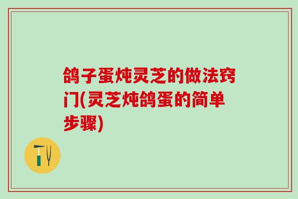 鸽子蛋炖灵芝的做法窍门(灵芝炖鸽蛋的简单步骤)-第1张图片-灵芝之家 鸽子蛋炖灵芝的做法窍门(灵芝炖鸽蛋的简单步骤)-第1张图片-灵芝之家