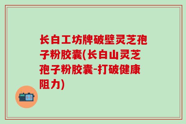 长白工坊牌破壁灵芝孢子粉胶囊(长白山灵芝孢子粉胶囊-打破健康阻力)-第1张图片-灵芝之家 长白工坊牌破壁灵芝孢子粉胶囊(长白山灵芝孢子粉胶囊-打破健康阻力)-第1张图片-灵芝之家