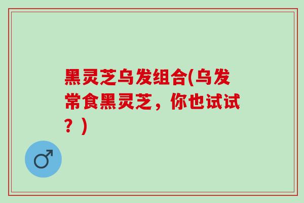 黑灵芝乌发组合(乌发常食黑灵芝,你也试试?)-第1张图片-灵芝之家 黑灵芝乌发组合(乌发常食黑灵芝,你也试试?)-第1张图片-灵芝之家