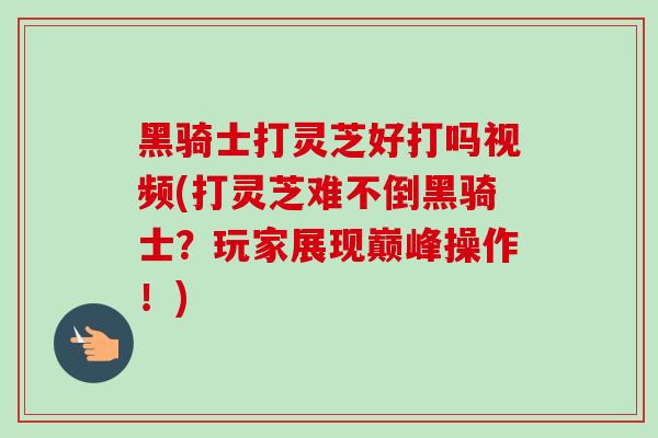 黑骑士打灵芝好打吗视频(打灵芝难不倒黑骑士?玩家展现巅峰操作!)-第1张图片-灵芝之家 黑骑士打灵芝好打吗视频(打灵芝难不倒黑骑士?玩家展现巅峰操作!)-第1张图片-灵芝之家