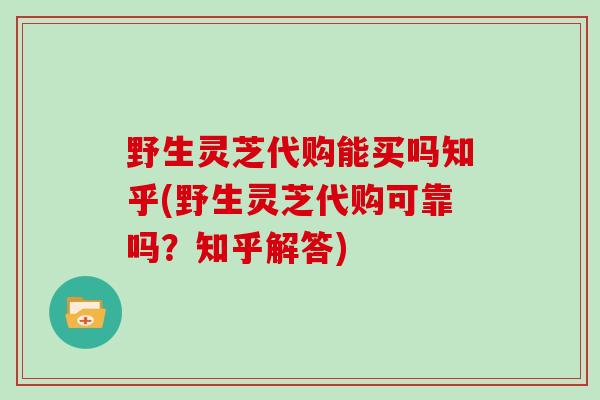 野生灵芝代购能买吗知乎(野生灵芝代购可靠吗?知乎解答)-第1张图片-灵芝之家 野生灵芝代购能买吗知乎(野生灵芝代购可靠吗?知乎解答)-第1张图片-灵芝之家