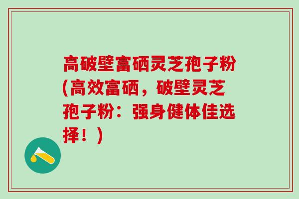 高破壁富硒灵芝孢子粉(高效富硒,破壁灵芝孢子粉:强身健体佳选择!)-第1张图片-灵芝之家 高破壁富硒灵芝孢子粉(高效富硒,破壁灵芝孢子粉:强身健体佳选择!)-第1张图片-灵芝之家