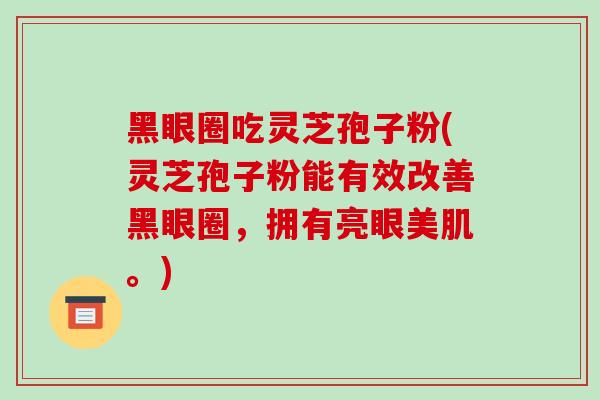 黑眼圈吃灵芝孢子粉(灵芝孢子粉能有效改善黑眼圈,拥有亮眼美肌。)-第1张图片-灵芝之家 黑眼圈吃灵芝孢子粉(灵芝孢子粉能有效改善黑眼圈,拥有亮眼美肌。)-第1张图片-灵芝之家
