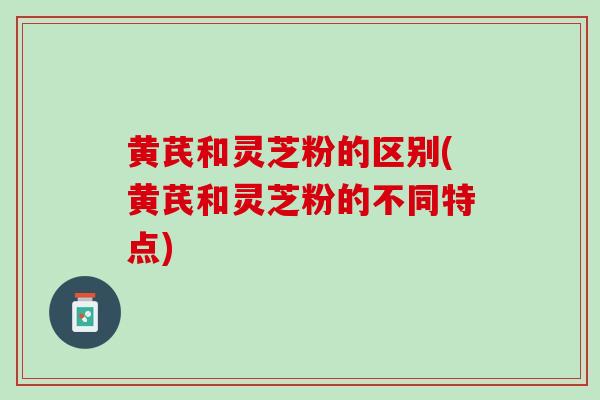 黄芪和灵芝粉的区别(黄芪和灵芝粉的不同特点)-第1张图片-灵芝之家