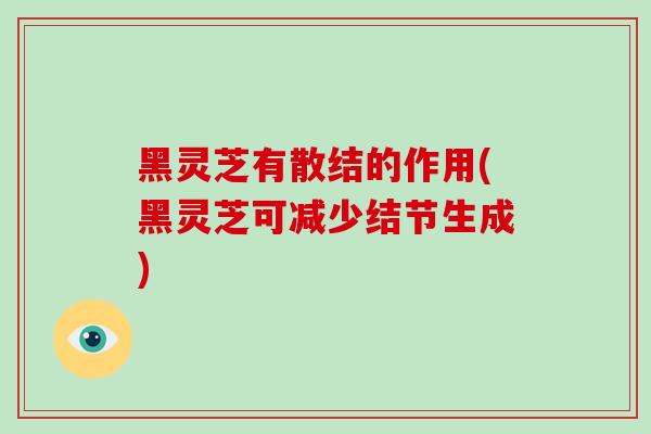 黑灵芝有散结的作用(黑灵芝可减少结节生成)-第1张图片-灵芝之家 黑灵芝有散结的作用(黑灵芝可减少结节生成)-第1张图片-灵芝之家