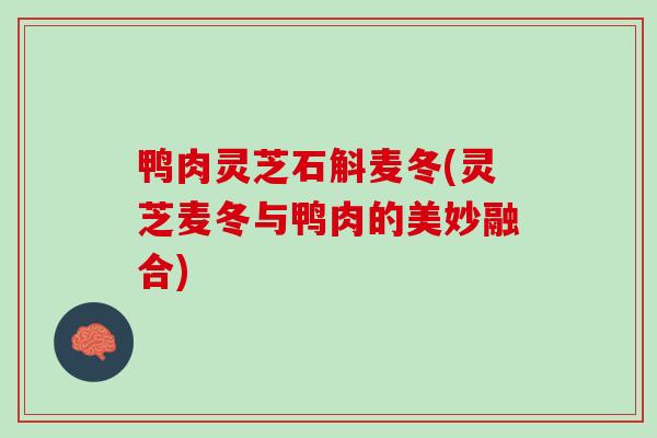 鸭肉灵芝石斛麦冬(灵芝麦冬与鸭肉的美妙融合)-第1张图片-灵芝之家 鸭肉灵芝石斛麦冬(灵芝麦冬与鸭肉的美妙融合)-第1张图片-灵芝之家